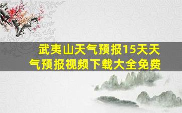 武夷山天气预报15天天气预报视频下载大全免费