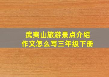 武夷山旅游景点介绍作文怎么写三年级下册