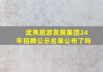 武夷旅游发展集团24年招聘公示名单公布了吗