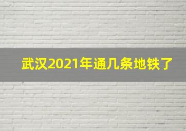 武汉2021年通几条地铁了