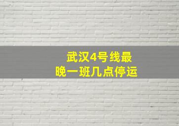 武汉4号线最晚一班几点停运