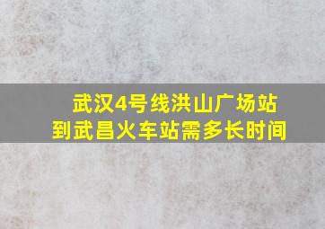 武汉4号线洪山广场站到武昌火车站需多长时间