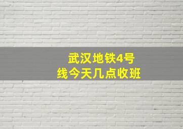 武汉地铁4号线今天几点收班