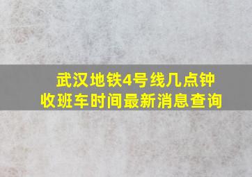 武汉地铁4号线几点钟收班车时间最新消息查询