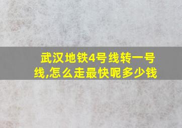 武汉地铁4号线转一号线,怎么走最快呢多少钱