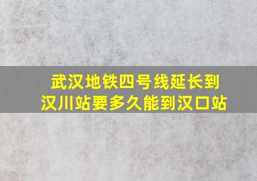 武汉地铁四号线延长到汉川站要多久能到汉口站