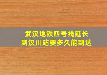 武汉地铁四号线延长到汉川站要多久能到达