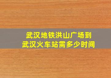 武汉地铁洪山广场到武汉火车站需多少时间