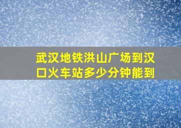 武汉地铁洪山广场到汉口火车站多少分钟能到