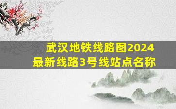 武汉地铁线路图2024最新线路3号线站点名称