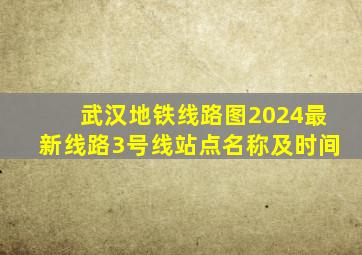 武汉地铁线路图2024最新线路3号线站点名称及时间