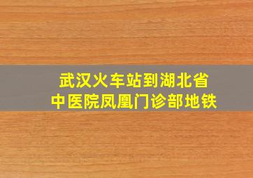 武汉火车站到湖北省中医院凤凰门诊部地铁