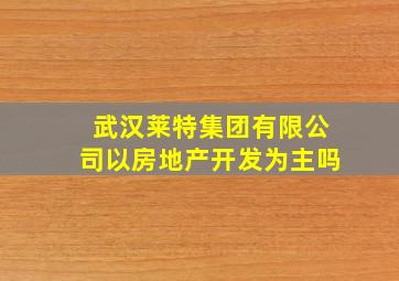 武汉莱特集团有限公司以房地产开发为主吗