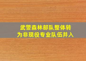 武警森林部队整体转为非现役专业队伍并入