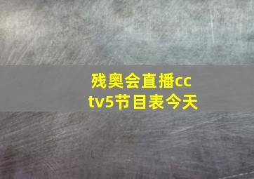 残奥会直播cctv5节目表今天