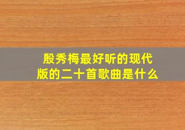 殷秀梅最好听的现代版的二十首歌曲是什么