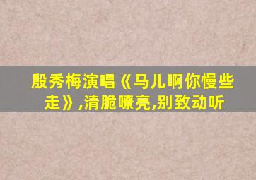 殷秀梅演唱《马儿啊你慢些走》,清脆嘹亮,别致动听