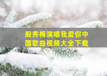 殷秀梅演唱我爱你中国歌曲视频大全下载