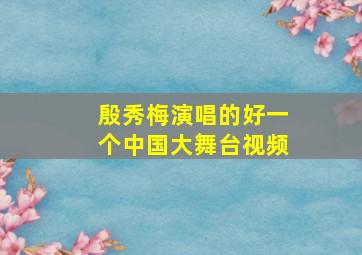 殷秀梅演唱的好一个中国大舞台视频