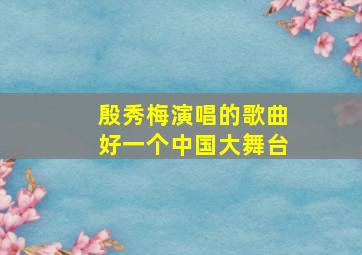 殷秀梅演唱的歌曲好一个中国大舞台