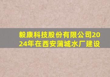 毅康科技股份有限公司2024年在西安蒲城水厂建设