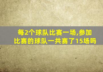 每2个球队比赛一场,参加比赛的球队一共赛了15场吗