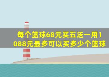 每个篮球68元买五送一用1088元最多可以买多少个篮球