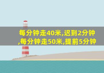 每分钟走40米,迟到2分钟,每分钟走50米,提前5分钟