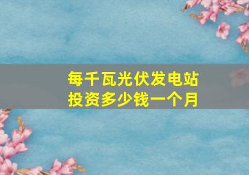 每千瓦光伏发电站投资多少钱一个月