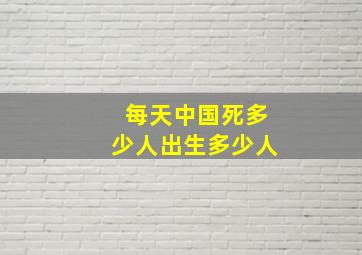 每天中国死多少人出生多少人