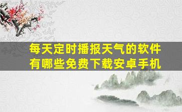 每天定时播报天气的软件有哪些免费下载安卓手机