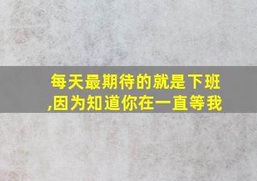 每天最期待的就是下班,因为知道你在一直等我