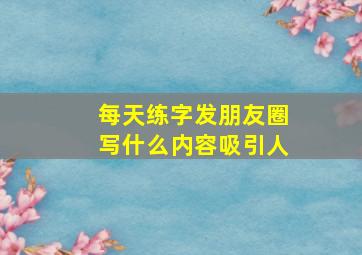 每天练字发朋友圈写什么内容吸引人