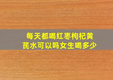 每天都喝红枣枸杞黄芪水可以吗女生喝多少