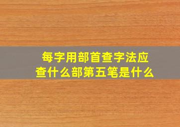 每字用部首查字法应查什么部第五笔是什么