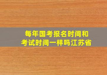 每年国考报名时间和考试时间一样吗江苏省