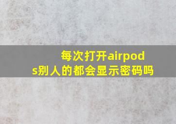 每次打开airpods别人的都会显示密码吗