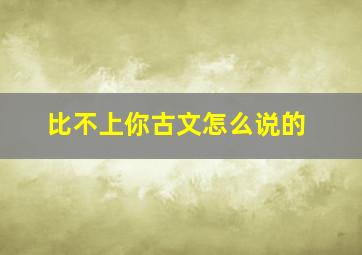 比不上你古文怎么说的