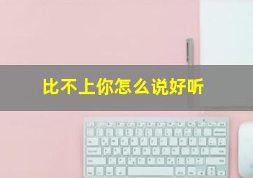 比不上你怎么说好听