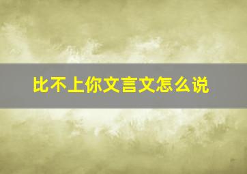 比不上你文言文怎么说