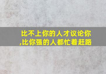 比不上你的人才议论你,比你强的人都忙着赶路