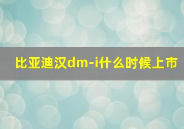 比亚迪汉dm-i什么时候上市