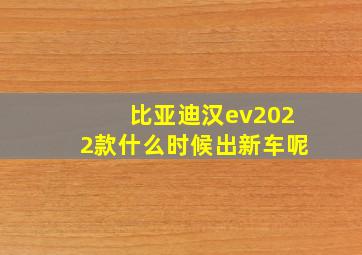 比亚迪汉ev2022款什么时候出新车呢