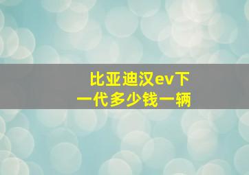 比亚迪汉ev下一代多少钱一辆