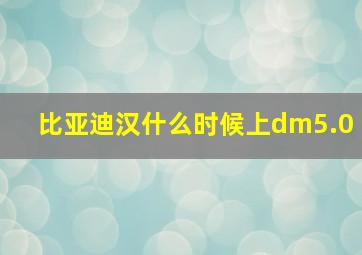 比亚迪汉什么时候上dm5.0