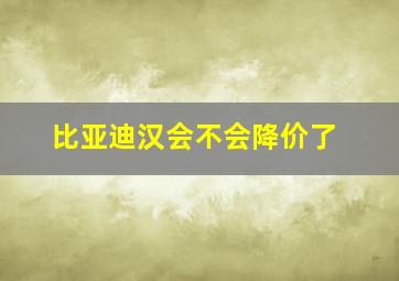 比亚迪汉会不会降价了