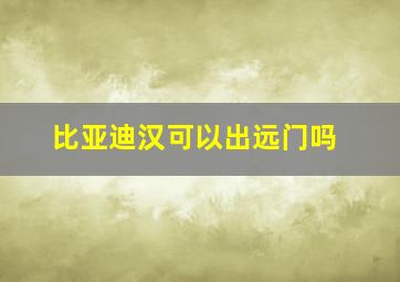 比亚迪汉可以出远门吗