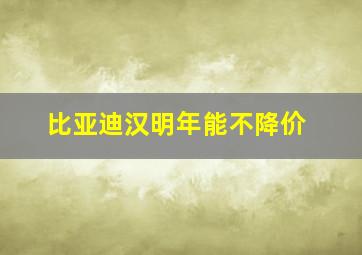 比亚迪汉明年能不降价