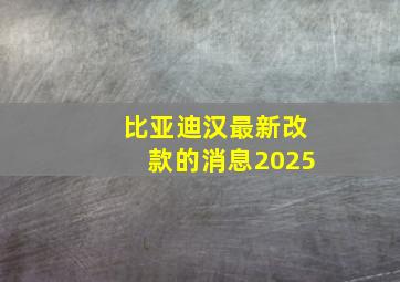 比亚迪汉最新改款的消息2025