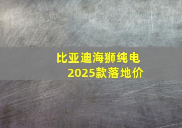 比亚迪海狮纯电2025款落地价